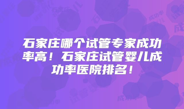石家庄哪个试管专家成功率高！石家庄试管婴儿成功率医院排名！