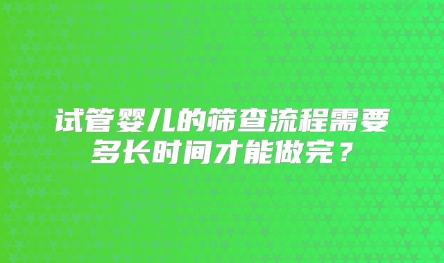 试管婴儿的筛查流程需要多长时间才能做完？