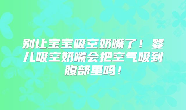 别让宝宝吸空奶嘴了!婴儿吸空奶嘴会把空气吸到腹部里吗!