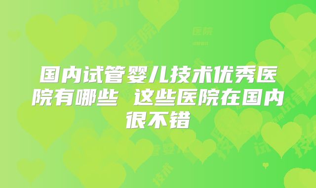 国内试管婴儿技术优秀医院有哪些 这些医院在国内很不错