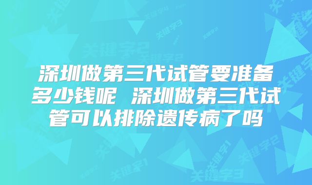 深圳做第三代试管要准备多少钱呢 深圳做第三代试管可以排除遗传病了吗