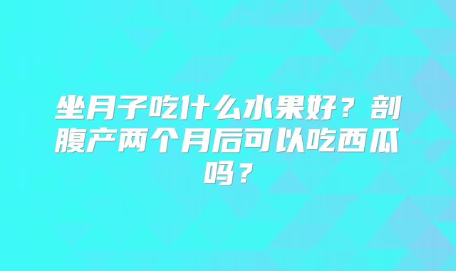坐月子吃什么水果好？剖腹产两个月后可以吃西瓜吗？