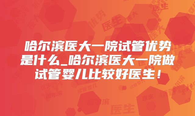 哈尔滨医大一院试管优势是什么_哈尔滨医大一院做试管婴儿比较好医生！