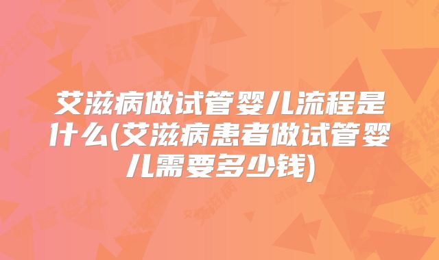 艾滋病做试管婴儿流程是什么(艾滋病患者做试管婴儿需要多少钱)