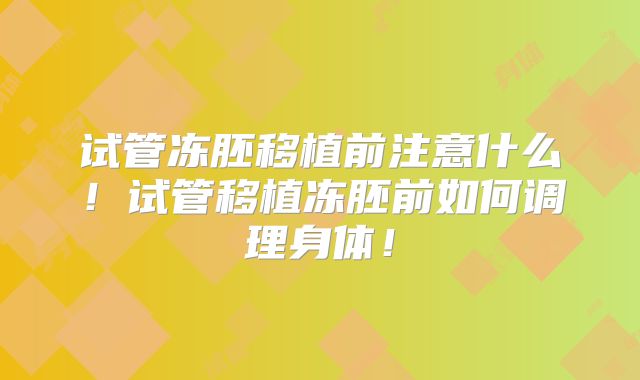 试管冻胚移植前注意什么！试管移植冻胚前如何调理身体！