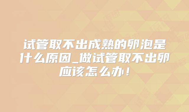 试管取不出成熟的卵泡是什么原因_做试管取不出卵应该怎么办！