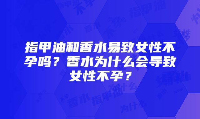 指甲油和香水易致女性不孕吗?香水为什么会导致女性不孕?