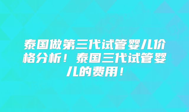 泰国做第三代试管婴儿价格分析!泰国三代试管婴儿的费用!