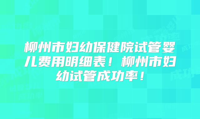 柳州市妇幼保健院试管婴儿费用明细表！柳州市妇幼试管成功率！