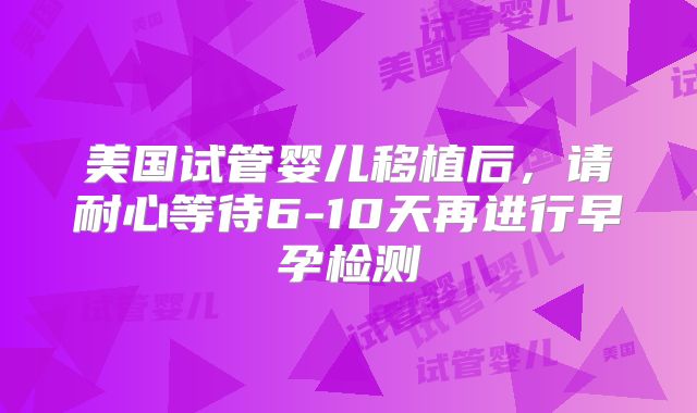 美国试管婴儿移植后，请耐心等待6-10天再进行早孕检测