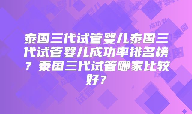 泰国三代试管婴儿泰国三代试管婴儿成功率排名榜？泰国三代试管哪家比较好？