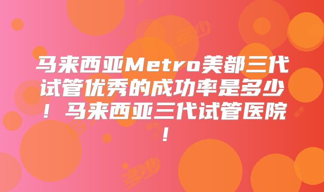 马来西亚Metro美都三代试管优秀的成功率是多少！马来西亚三代试管医院！