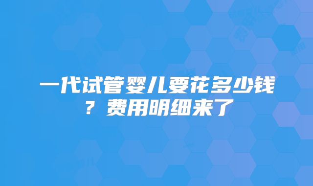 一代试管婴儿要花多少钱？费用明细来了