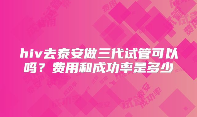 hiv去泰安做三代试管可以吗？费用和成功率是多少