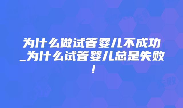 为什么做试管婴儿不成功_为什么试管婴儿总是失败!