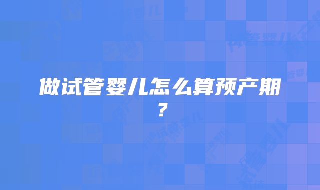 做试管婴儿怎么算预产期?