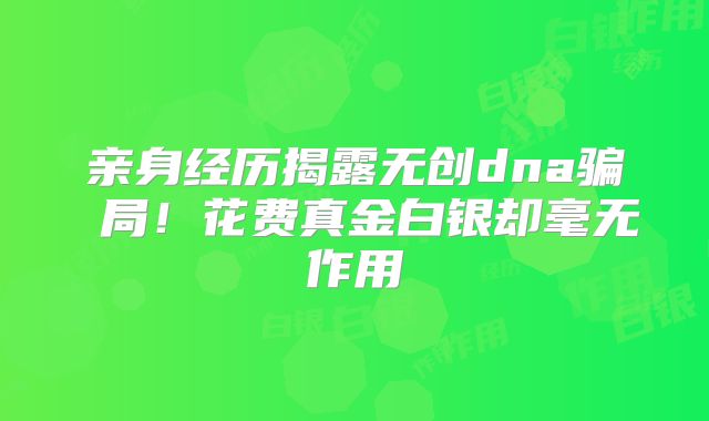 亲身经历揭露无创dna骗 局！花费真金白银却毫无作用
