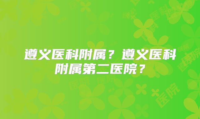 遵义医科附属？遵义医科附属第二医院？