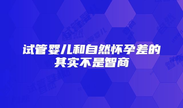 试管婴儿和自然怀孕差的其实不是智商