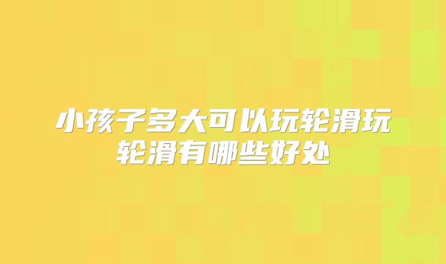小孩子多大可以玩轮滑玩轮滑有哪些好处