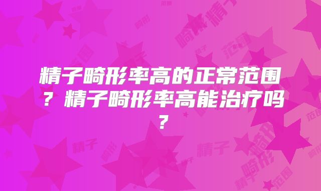精子畸形率高的正常范围?精子畸形率高能治疗吗?