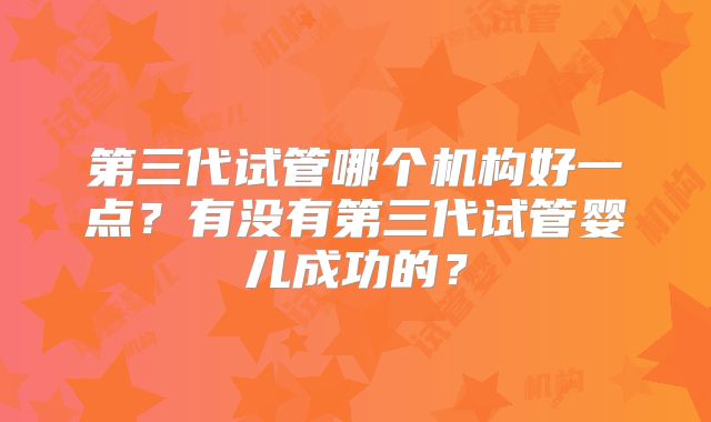 第三代试管哪个机构好一点？有没有第三代试管婴儿成功的？