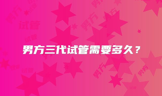 男方三代试管需要多久?