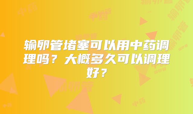 输卵管堵塞可以用中药调理吗？大概多久可以调理好？