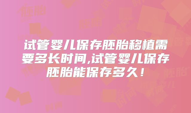 试管婴儿保存胚胎移植需要多长时间,试管婴儿保存胚胎能保存多久！