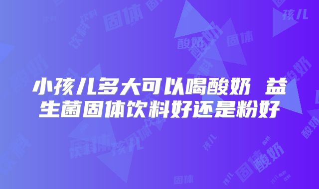小孩儿多大可以喝酸奶 益生菌固体饮料好还是粉好