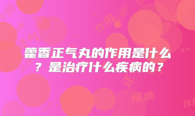 藿香正气丸的作用是什么？是治疗什么疾病的？