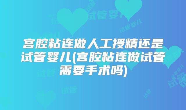 宫腔粘连做人工授精还是试管婴儿(宫腔粘连做试管需要手术吗)