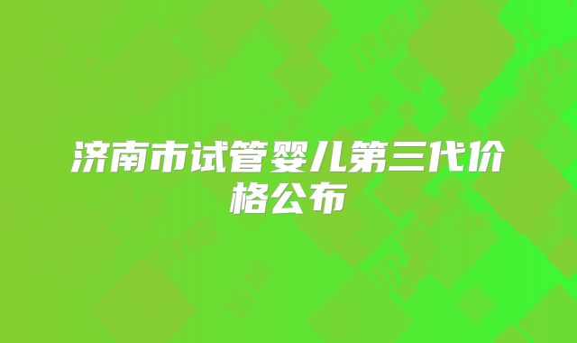 济南市试管婴儿第三代价格公布