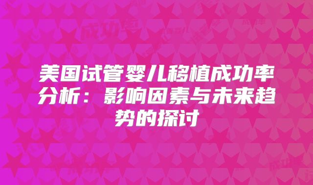 美国试管婴儿移植成功率分析:影响因素与未来趋势的探讨