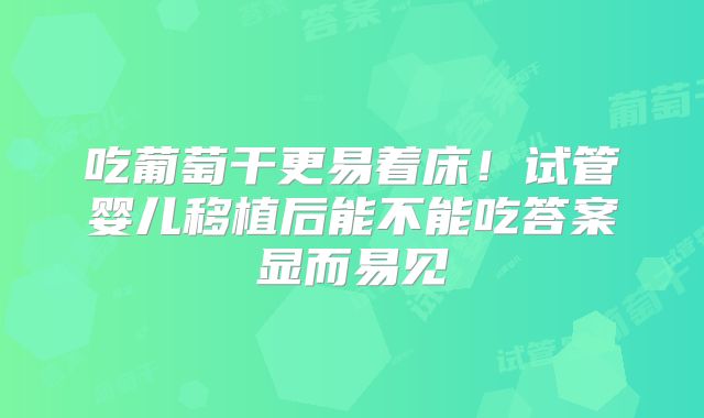 吃葡萄干更易着床！试管婴儿移植后能不能吃答案显而易见