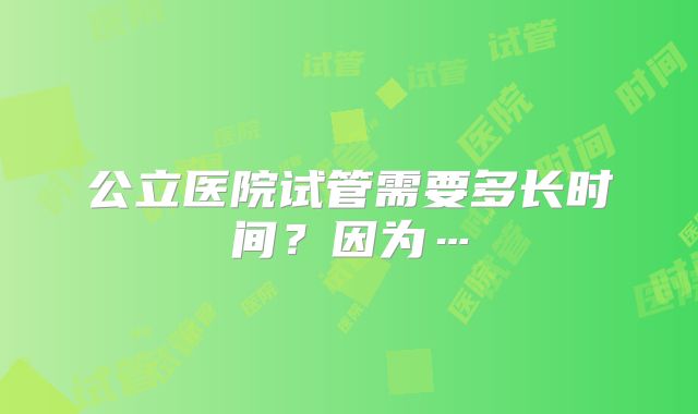 公立医院试管需要多长时间?因为…