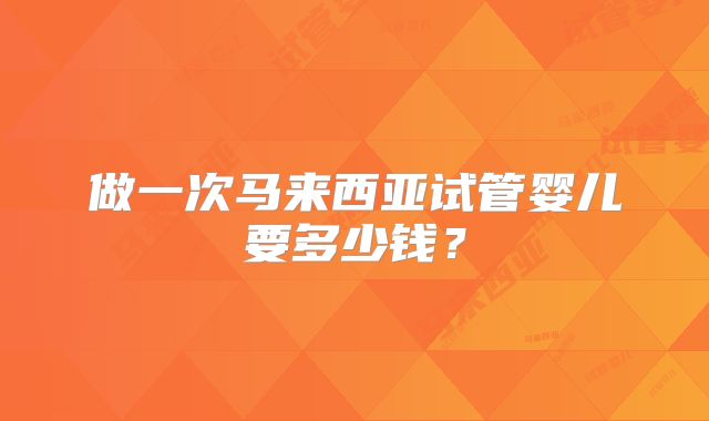 做一次马来西亚试管婴儿要多少钱？