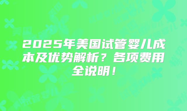 2025年美国试管婴儿成本及优势解析?各项费用全说明!