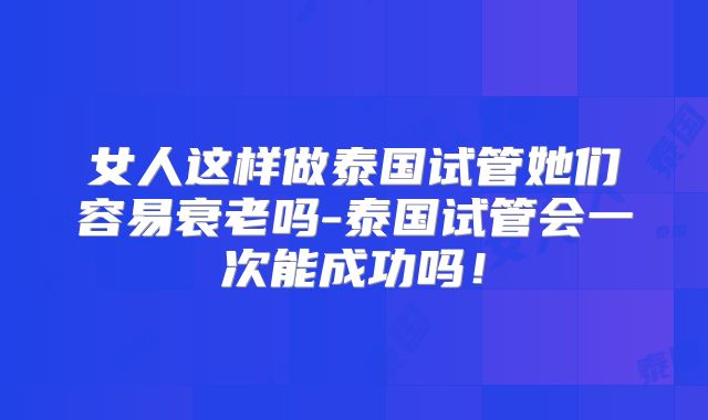 女人这样做泰国试管她们容易衰老吗-泰国试管会一次能成功吗！