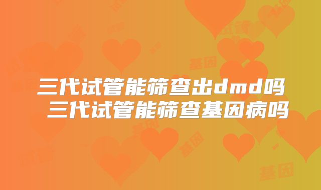 三代试管能筛查出dmd吗 三代试管能筛查基因病吗