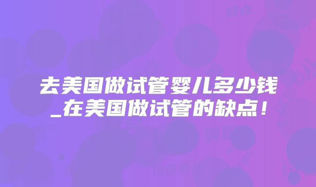 去美国做试管婴儿多少钱_在美国做试管的缺点！