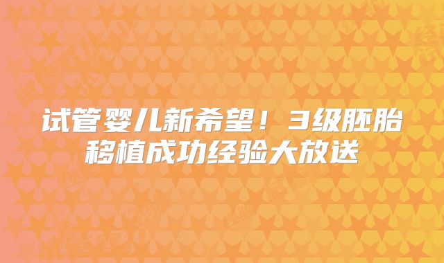 试管婴儿新希望！3级胚胎移植成功经验大放送