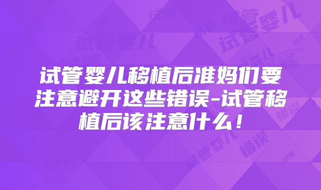 试管婴儿移植后准妈们要注意避开这些错误-试管移植后该注意什么！