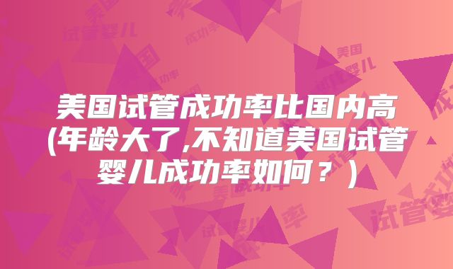 美国试管成功率比国内高(年龄大了,不知道美国试管婴儿成功率如何？)