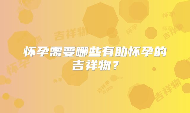 怀孕需要哪些有助怀孕的吉祥物?