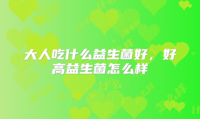 大人吃什么益生菌好，好高益生菌怎么样