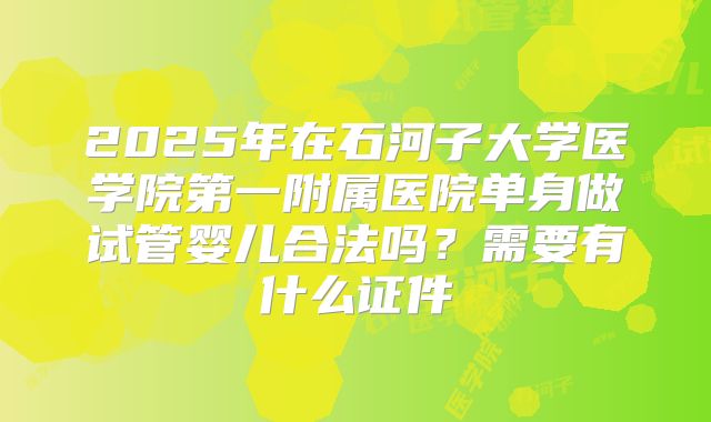 2025年在石河子大学医学院第一附属医院单身做试管婴儿合法吗？需要有什么证件