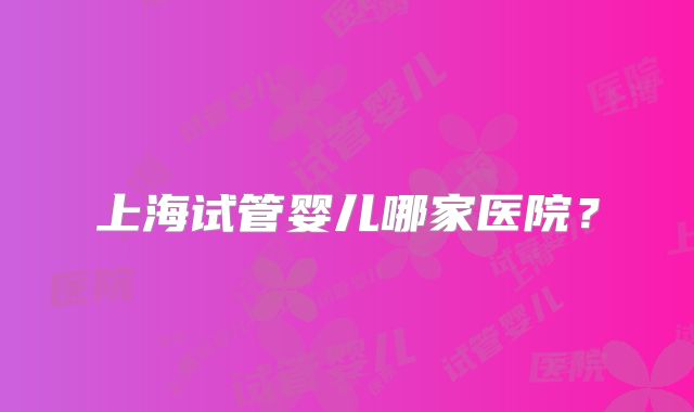 上海试管婴儿哪家医院？