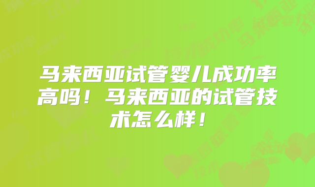 马来西亚试管婴儿成功率高吗！马来西亚的试管技术怎么样！