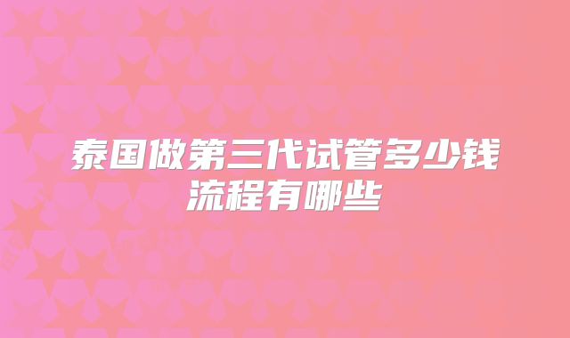 泰国做第三代试管多少钱流程有哪些